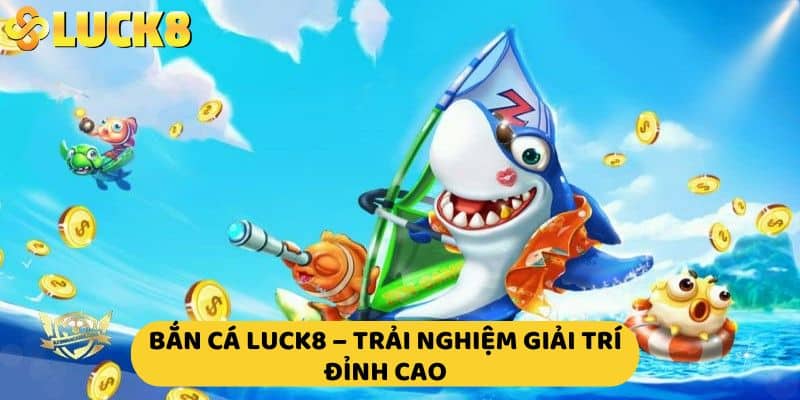 Bắn cá luck8 – trải nghiệm giải trí đỉnh cao